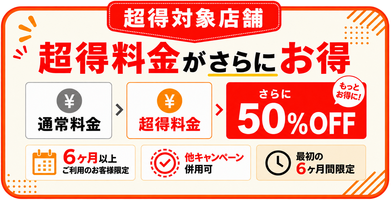 超得キャンペーン 超得料金からさらに50%OFF 6ヶ月以上ご利用のお客様限定 他キャンペーン併用可 最初の6ヶ月間限定