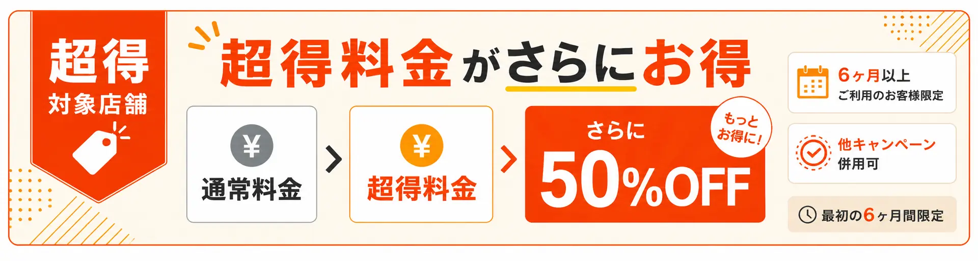 超得キャンペーン 超得料金からさらに最初の6ヶ月間50%OFF キャンペーン併用可 6ヶ月以上ご利用のお客様限定